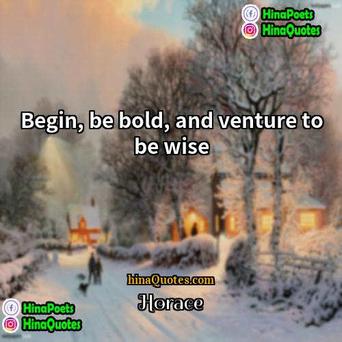 Horace Quotes | Begin, be bold, and venture to be